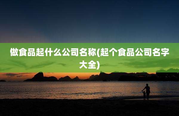 做食品起什么公司名称(起个食品公司名字大全)
