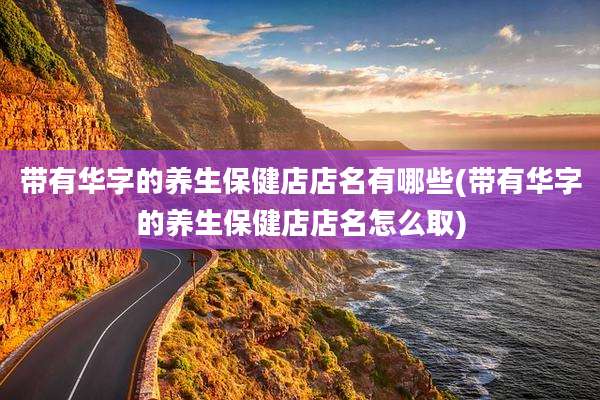 带有华字的养生保健店店名有哪些(带有华字的养生保健店店名怎么取)