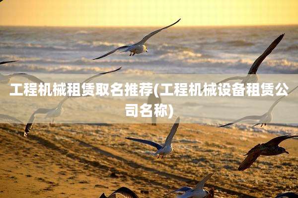 工程机械租赁取名推荐(工程机械设备租赁公司名称)