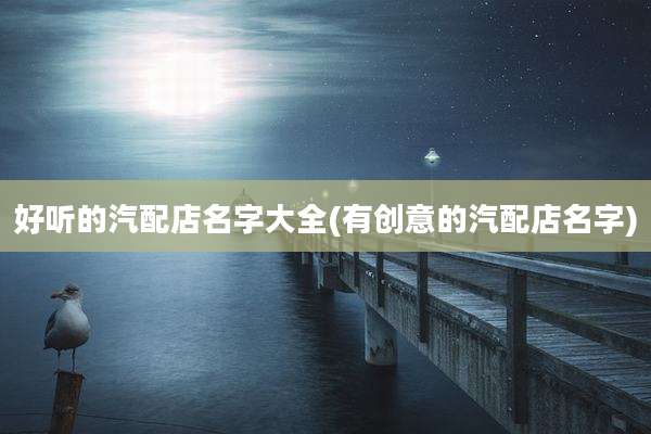 好听的汽配店名字大全(有创意的汽配店名字)