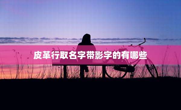 皮革行取名字带影字的有哪些