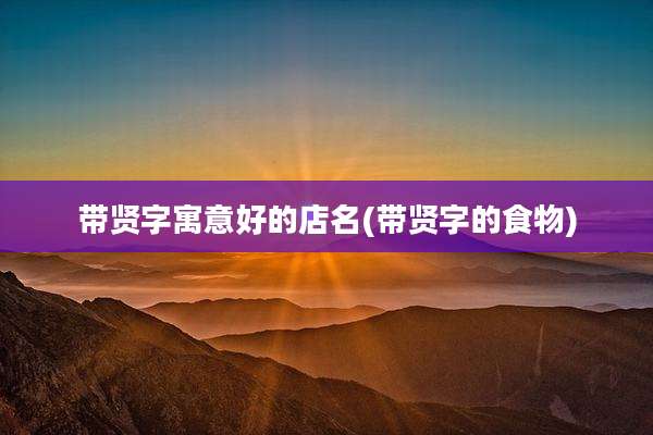 带贤字寓意好的店名(带贤字的食物)