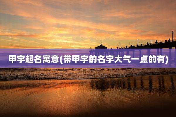 甲字起名寓意(带甲字的名字大气一点的有)