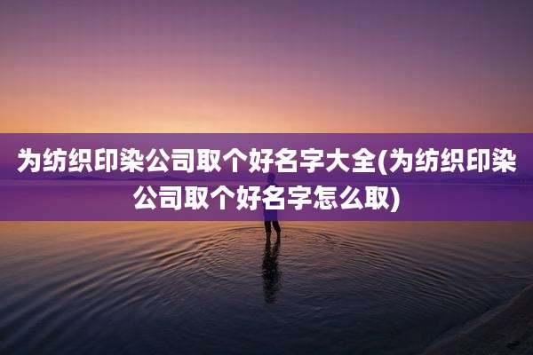 为纺织印染公司取个好名字大全(为纺织印染公司取个好名字怎么取)