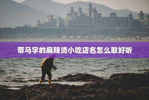 带马字的麻辣烫小吃店名怎么取好听