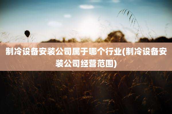 制冷设备安装公司属于哪个行业(制冷设备安装公司经营范围)