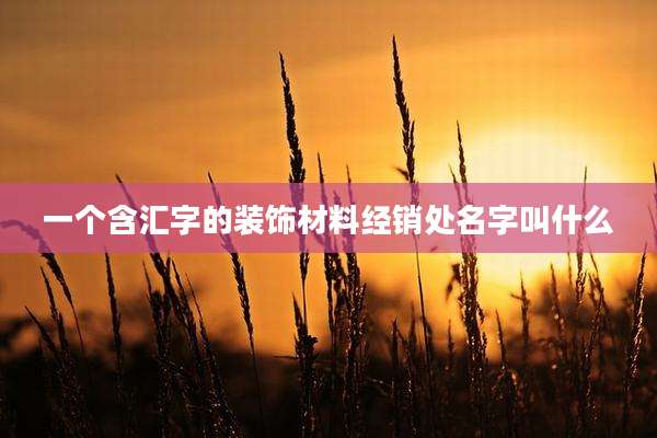 一个含汇字的装饰材料经销处名字叫什么