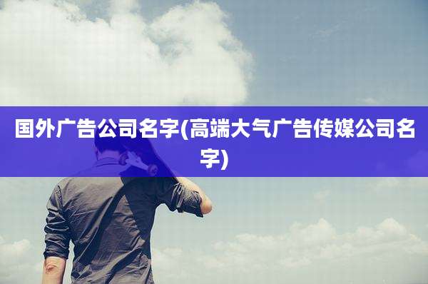 国外广告公司名字(高端大气广告传媒公司名字)