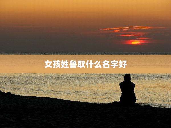 女孩姓鲁取什么名字好