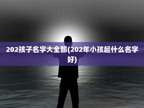 202孩子名字大全部(202年小孩起什么名字好)