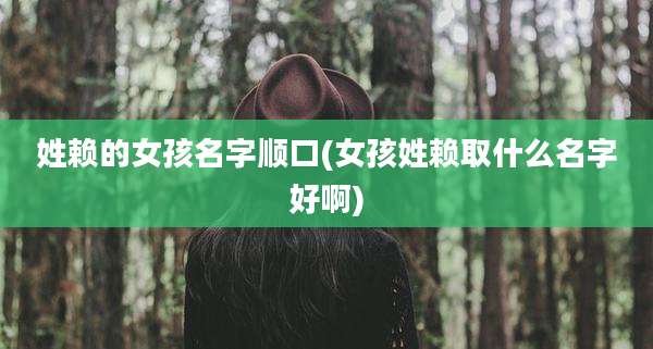 姓赖的女孩名字顺口(女孩姓赖取什么名字好啊)