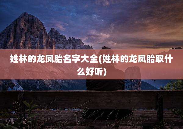 姓林的龙凤胎名字大全(姓林的龙凤胎取什么好听)
