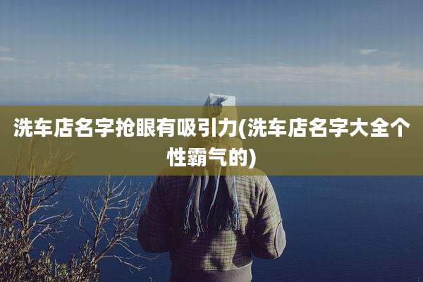 洗车店名字抢眼有吸引力(洗车店名字大全个性霸气的)