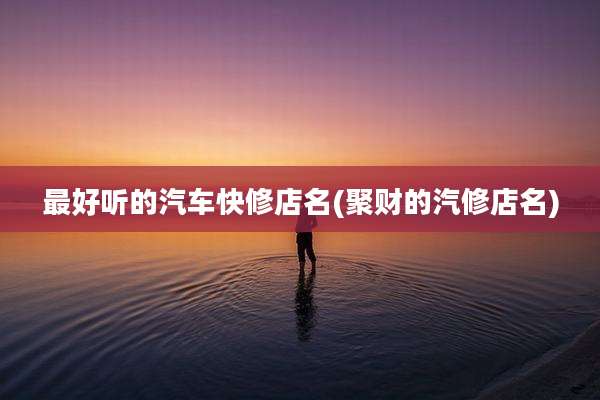 最好听的汽车快修店名(聚财的汽修店名)