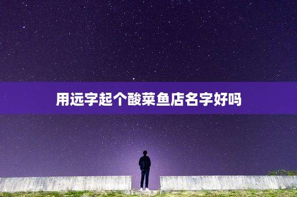 用远字起个酸菜鱼店名字好吗