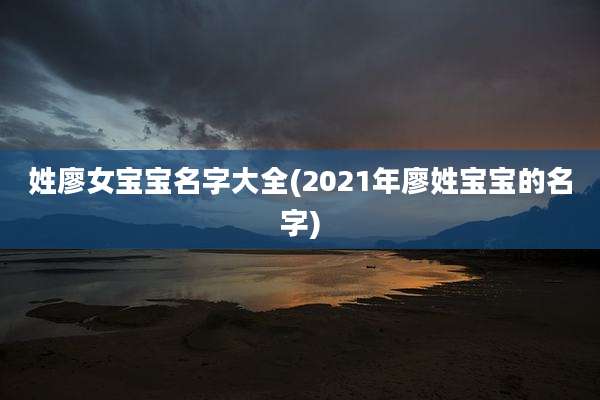 姓廖女宝宝名字大全(2021年廖姓宝宝的名字)