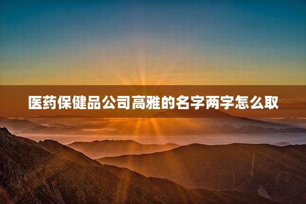 医药保健品公司高雅的名字两字怎么取