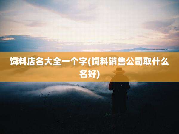 饲料店名大全一个字(饲料销售公司取什么名好)