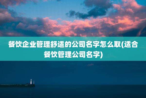 餐饮企业管理舒适的公司名字怎么取(适合餐饮管理公司名字)