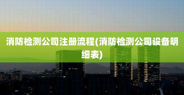 消防检测公司注册流程(消防检测公司设备明细表)