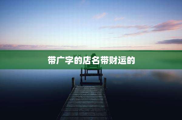 带广字的店名带财运的