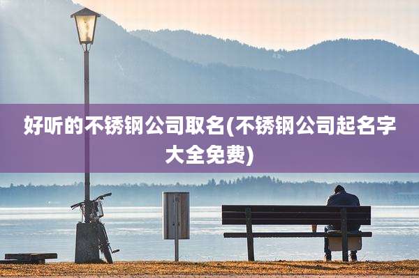 好听的不锈钢公司取名(不锈钢公司起名字大全免费)