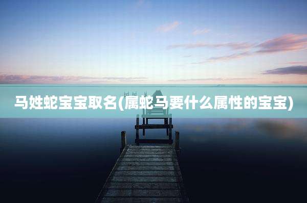 马姓蛇宝宝取名(属蛇马要什么属性的宝宝)