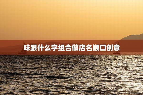 味跟什么字组合做店名顺口创意