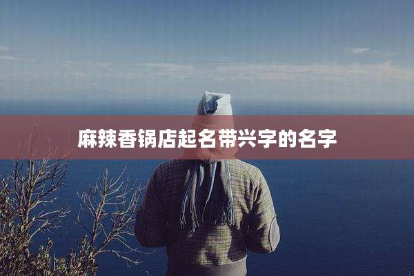 麻辣香锅店起名带兴字的名字