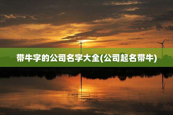带牛字的公司名字大全(公司起名带牛)