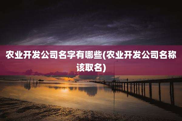 农业开发公司名字有哪些(农业开发公司名称该取名)