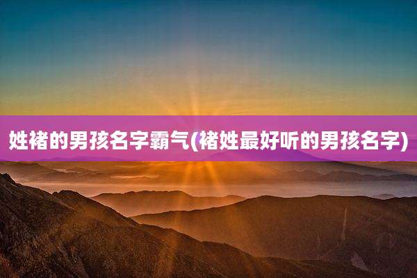 姓褚的男孩名字霸气(褚姓最好听的男孩名字)