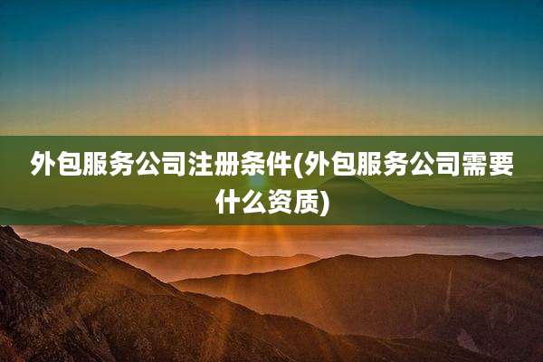 外包服务公司注册条件(外包服务公司需要什么资质)