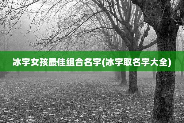 冰字女孩最佳组合名字(冰字取名字大全)