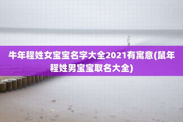 牛年程姓女宝宝名字大全2021有寓意(鼠年程姓男宝宝取名大全)