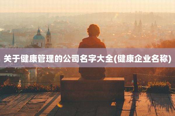 关于健康管理的公司名字大全(健康企业名称)