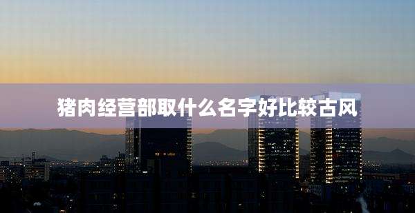 猪肉经营部取什么名字好比较古风