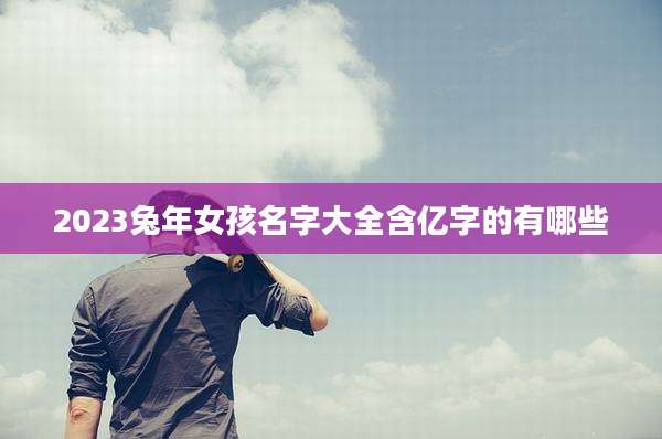 2023兔年女孩名字大全含亿字的有哪些