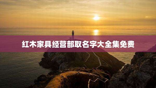 红木家具经营部取名字大全集免费