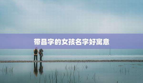 带昌字的女孩名字好寓意