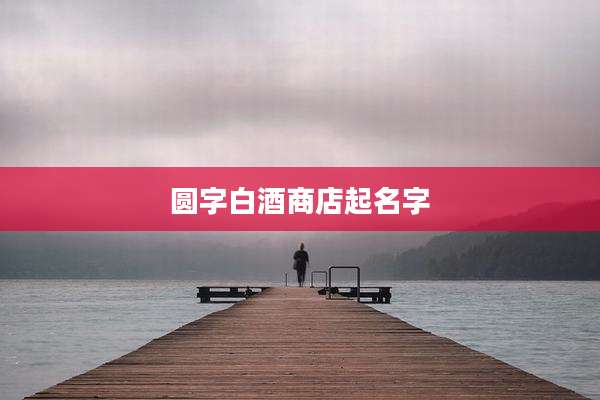 圆字白酒商店起名字