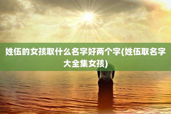 姓伍的女孩取什么名字好两个字(姓伍取名字大全集女孩)
