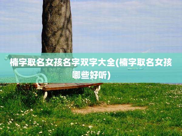 楠字取名女孩名字双字大全(楠字取名女孩哪些好听)