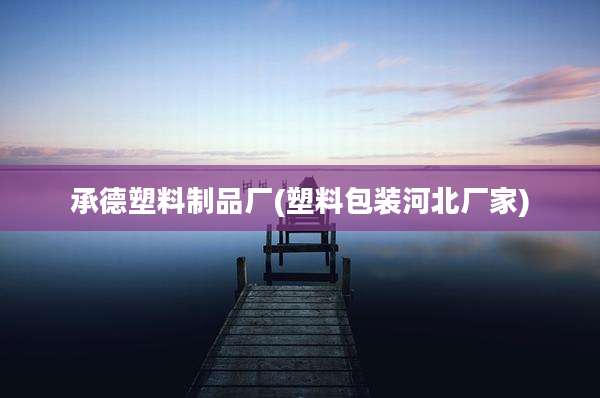承德塑料制品厂(塑料包装河北厂家)