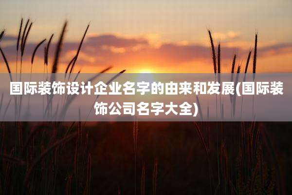 国际装饰设计企业名字的由来和发展(国际装饰公司名字大全)