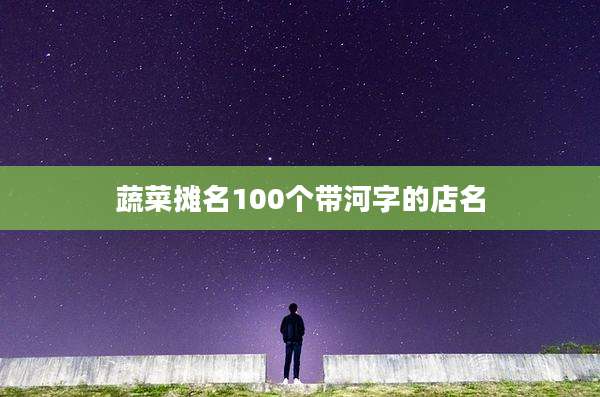 蔬菜摊名100个带河字的店名