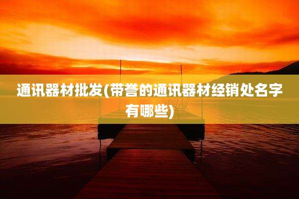 通讯器材批发(带誉的通讯器材经销处名字有哪些)