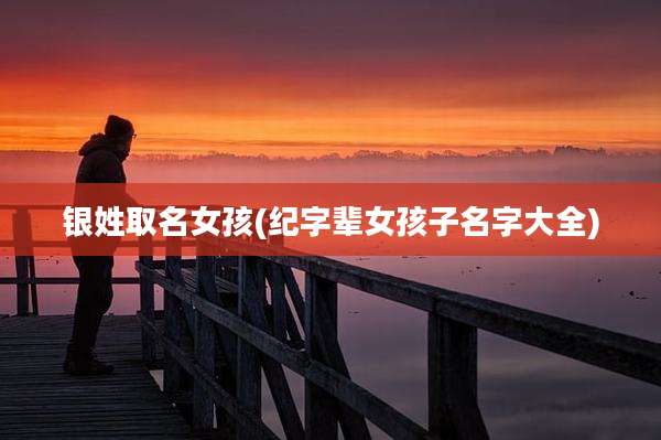 银姓取名女孩(纪字辈女孩子名字大全)