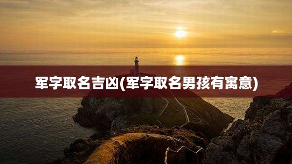 军字取名吉凶(军字取名男孩有寓意)