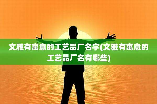 文雅有寓意的工艺品厂名字(文雅有寓意的工艺品厂名有哪些)